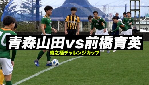 直近4年の選手権王者4校が激突！青森山田vs前橋育英【試合ハイライト】時之栖チャレンジカップ