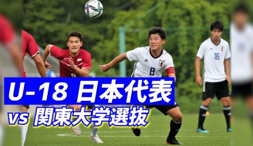 大学生がリベンジ6発！U-18日本代表候補vs関東大学選抜トレーニングマッチ【ハイライト】