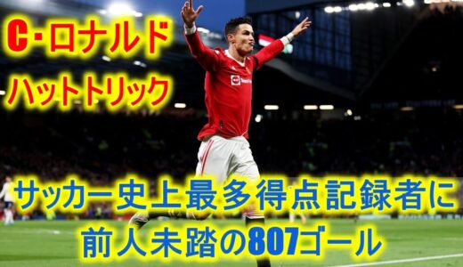 【ロナウド、ハットトリック】C・ロナウド、サッカー史上最多得点記録者に！ 前人未踏の807ゴール、復帰後初のハットで自ら華を添える