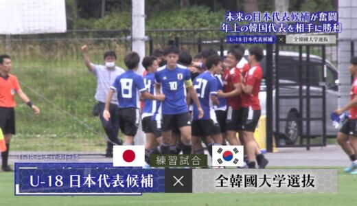 【サッカー】U-18日本代表 vs 韓国大学選抜｜未来の日本代表候補が奮闘！年上の韓国代表を撃破！