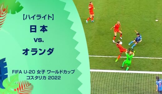 【ハイライト】日本 vs. オランダ｜FIFA U-20 女子 ワールドカップ コスタリカ 2022 グループD 第1節