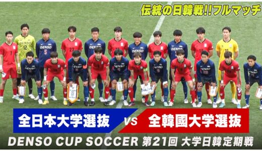 【伝統の日韓戦】その名に相応しい大熱戦！大学サッカー日韓対決は魂と魂のぶつかり合いに｜ DENSO CUP SOCCER 第21回 全日本大学選抜×全韓國大学選抜【フルマッチ】