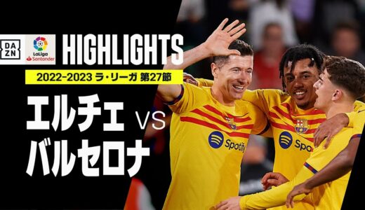 【エルチェ×バルセロナ｜ハイライト】バルサが4得点で新生エルチェに圧勝！｜ラ・リーガ 第27節 | 2022-23シーズン