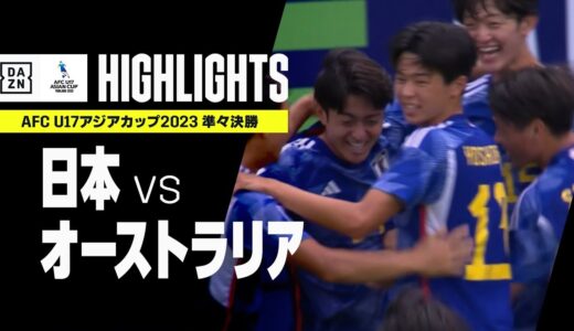 【日本×オーストラリア｜ハイライト】日本が圧巻の3ゴールでベスト4進出！見事にU17W杯出場権獲得！｜AFC U17アジアカップ2023タイ｜準々決勝