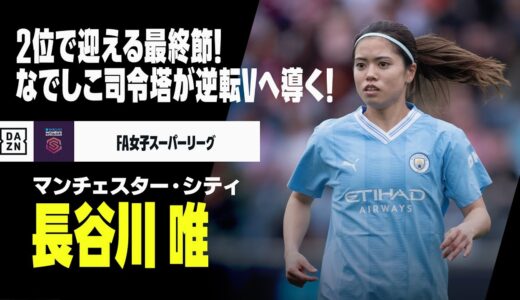 【FA女子最終節｜長谷川唯（マンチェスター・C）】2位で迎える最終節！なでしこの司令塔が逆転Vへ導けるか！？｜2023-24 FA女子スーパーリーグ